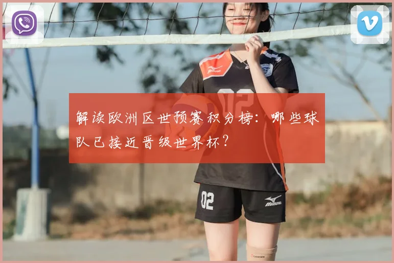 解读欧洲区世预赛积分榜：哪些球队已接近晋级世界杯？