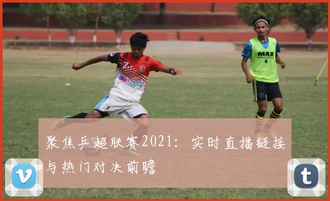 聚焦乒超联赛2021：实时直播链接与热门对决前瞻