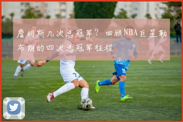 詹姆斯几次总冠军？回顾NBA巨星勒布朗的四次总冠军征程