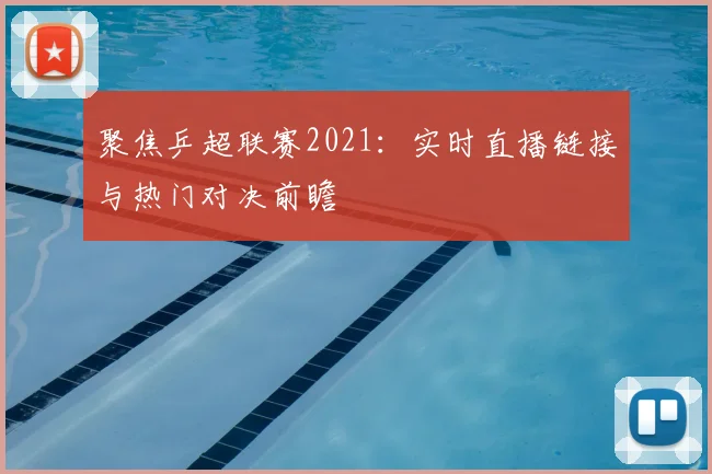 聚焦乒超联赛2021：实时直播链接与热门对决前瞻