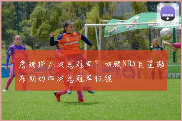 詹姆斯几次总冠军？回顾NBA巨星勒布朗的四次总冠军征程