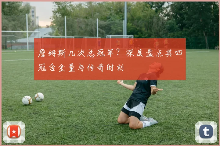 詹姆斯几次总冠军？深度盘点其四冠含金量与传奇时刻