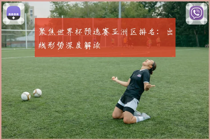 聚焦世界杯预选赛亚洲区排名：出线形势深度解读