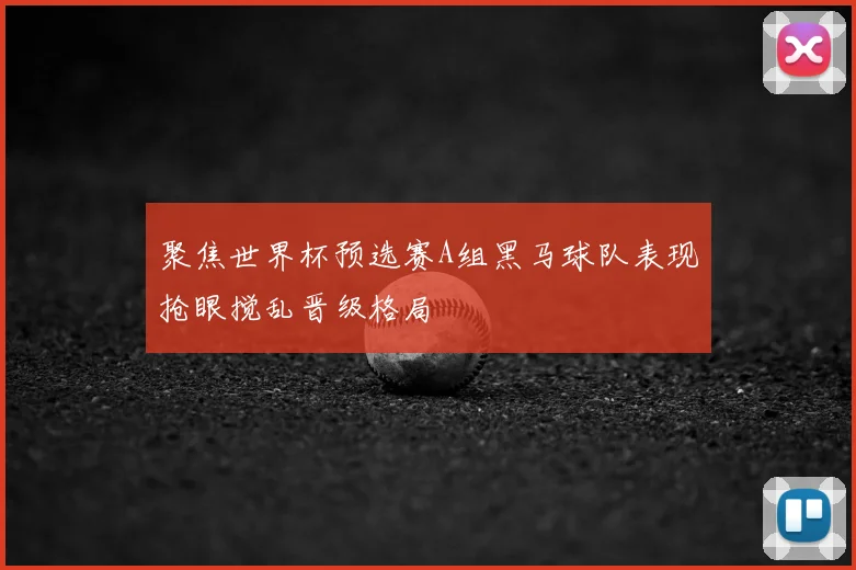 聚焦世界杯预选赛A组黑马球队表现抢眼搅乱晋级格局
