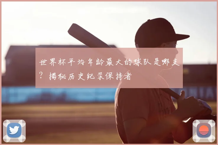 世界杯平均年龄最大的球队是哪支?揭秘历史纪录保持者