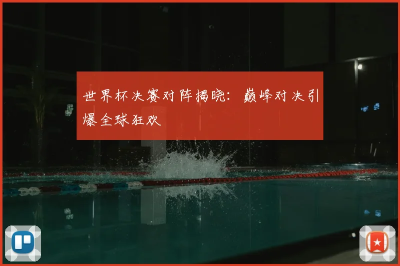 世界杯决赛对阵揭晓：巅峰对决引爆全球狂欢