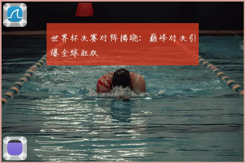 世界杯决赛对阵揭晓：巅峰对决引爆全球狂欢