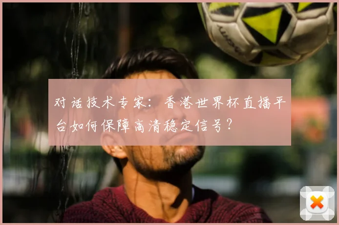 对话技术专家:香港世界杯直播平台如何保障高清稳定信号?