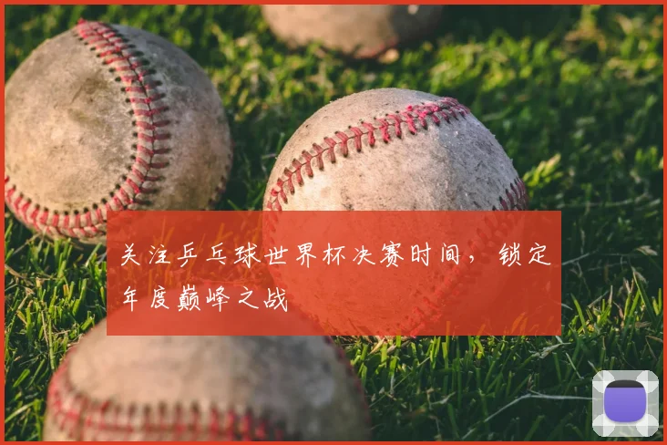 关注乒乓球世界杯决赛时间，锁定年度巅峰之战