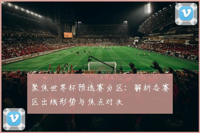 聚焦世界杯预选赛分区:解析各赛区出线形势与焦点对决