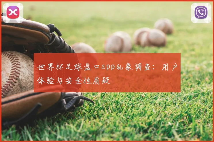 世界杯足球盘口app乱象调查:用户体验与安全性质疑