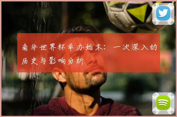 南非世界杯举办始末:一次深入的历史与影响分析
