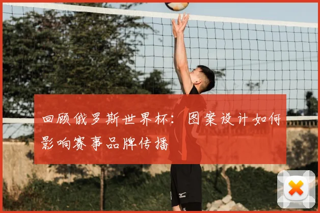 回顾俄罗斯世界杯:图案设计如何影响赛事品牌传播
