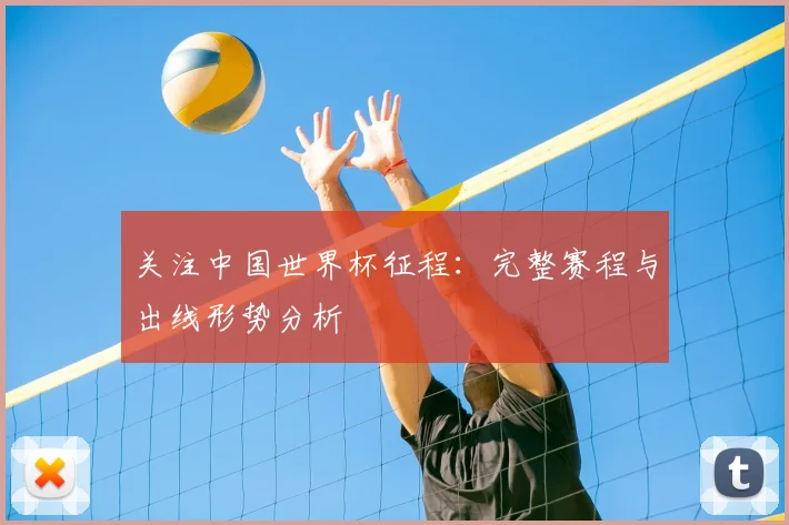 关注中国世界杯征程：完整赛程与出线形势分析