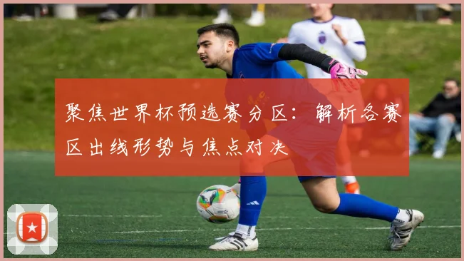 聚焦世界杯预选赛分区:解析各赛区出线形势与焦点对决