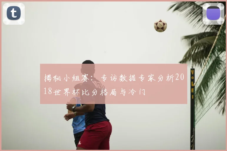 揭秘小组赛:专访数据专家分析2018世界杯比分格局与冷门