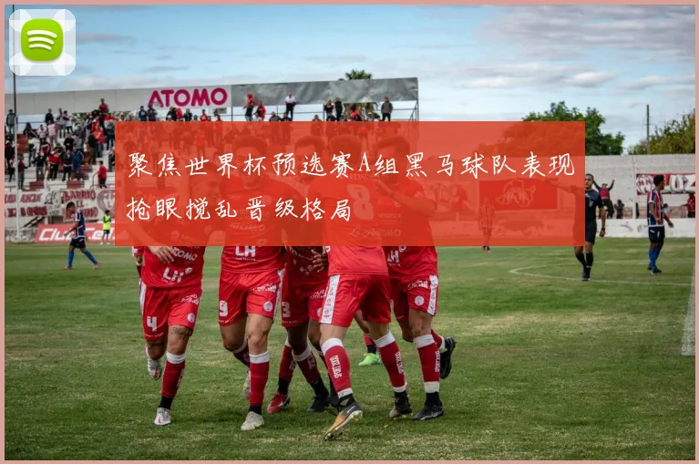 聚焦世界杯预选赛A组黑马球队表现抢眼搅乱晋级格局