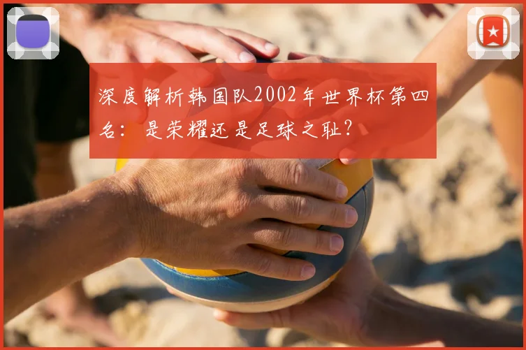 深度解析韩国队2002年世界杯第四名：是荣耀还是足球之耻？
