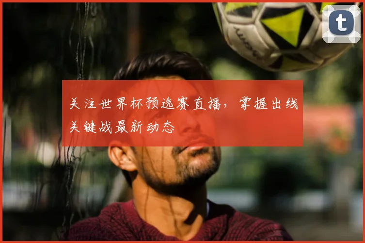 关注世界杯预选赛直播，掌握出线关键战最新动态