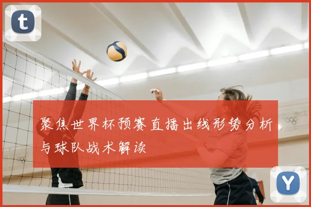 聚焦世界杯预赛直播出线形势分析与球队战术解读