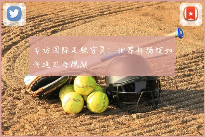 专访国际足联官员:世界杯场馆如何选定与规划