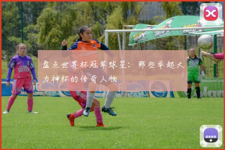盘点世界杯冠军球星:那些举起大力神杯的传奇人物