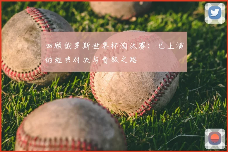 回顾俄罗斯世界杯淘汰赛:已上演的经典对决与晋级之路