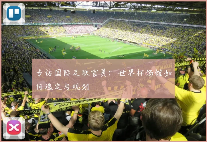 专访国际足联官员:世界杯场馆如何选定与规划