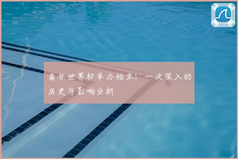 南非世界杯举办始末:一次深入的历史与影响分析