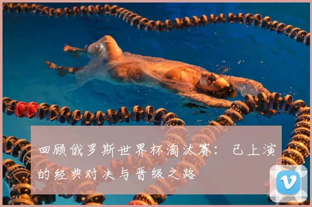 回顾俄罗斯世界杯淘汰赛:已上演的经典对决与晋级之路