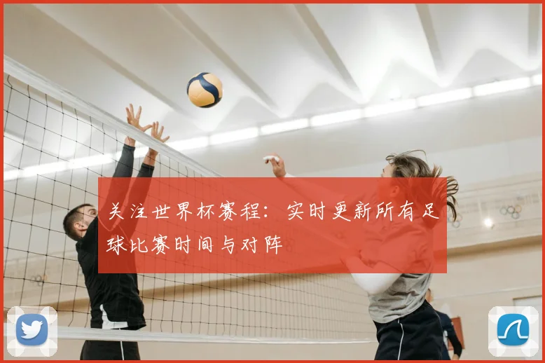 关注世界杯赛程：实时更新所有足球比赛时间与对阵