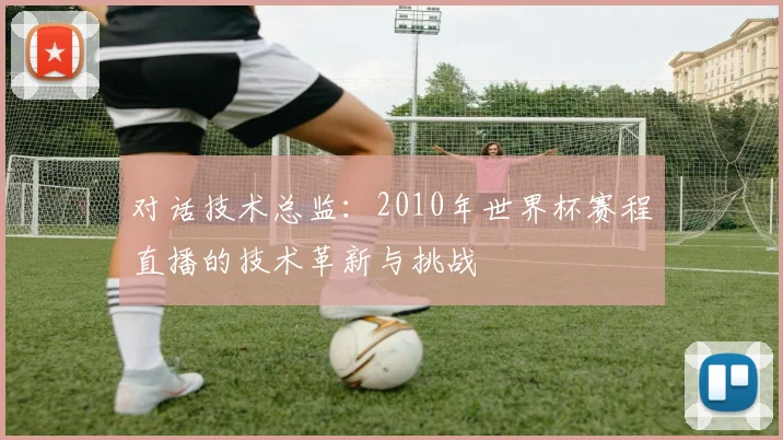 对话技术总监:2010年世界杯赛程直播的技术革新与挑战