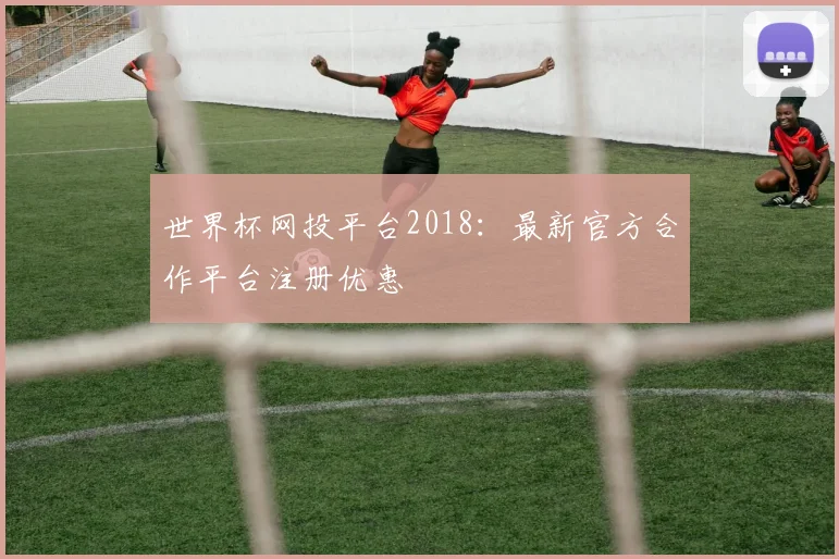 世界杯网投平台2018：最新官方合作平台注册优惠