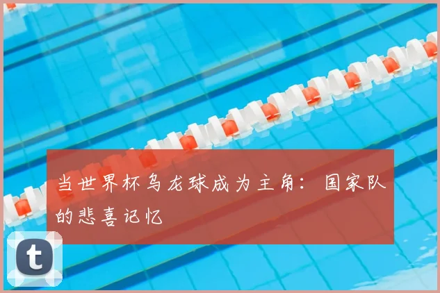 当世界杯乌龙球成为主角:国家队的悲喜记忆