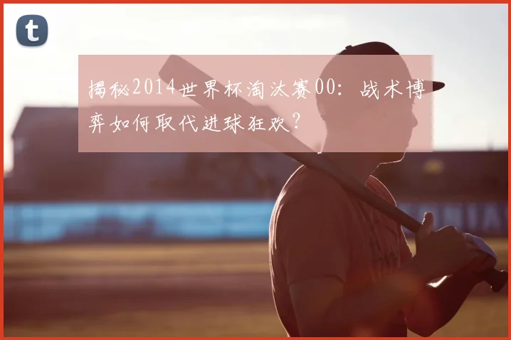 揭秘2014世界杯淘汰赛00：战术博弈如何取代进球狂欢？