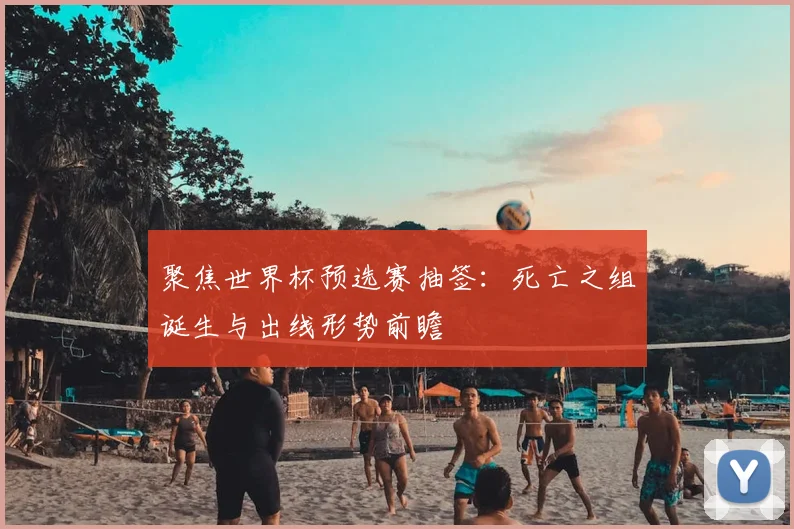 聚焦世界杯预选赛抽签：死亡之组诞生与出线形势前瞻