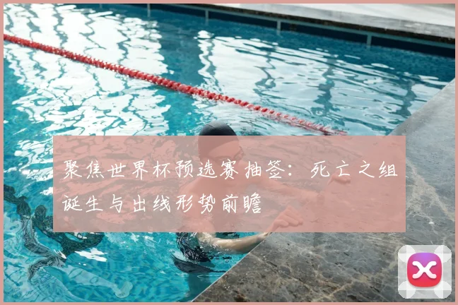 聚焦世界杯预选赛抽签：死亡之组诞生与出线形势前瞻