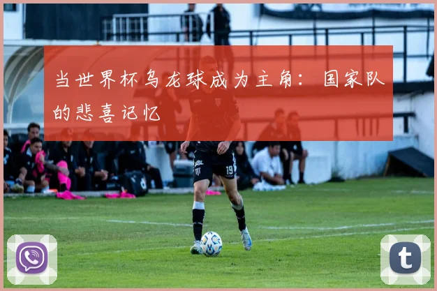 当世界杯乌龙球成为主角:国家队的悲喜记忆