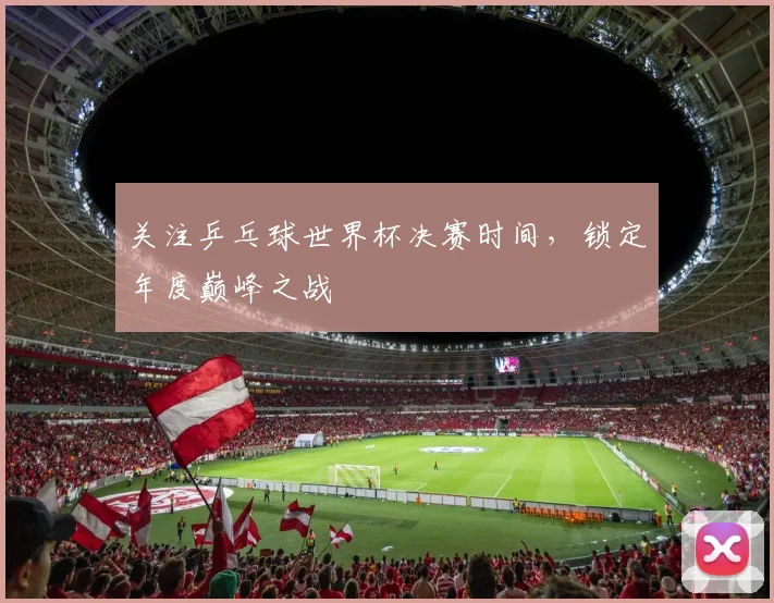关注乒乓球世界杯决赛时间，锁定年度巅峰之战