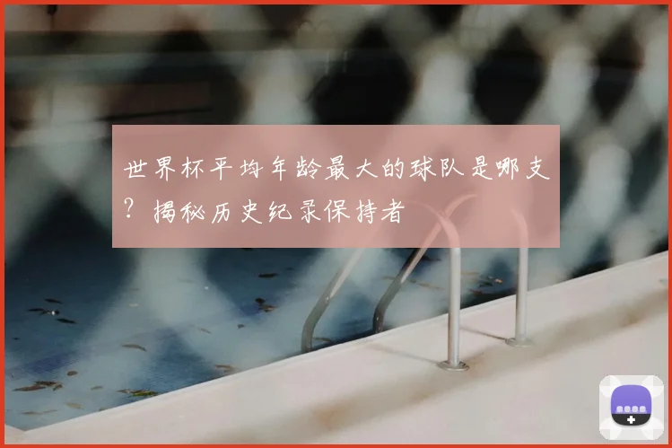 世界杯平均年龄最大的球队是哪支?揭秘历史纪录保持者