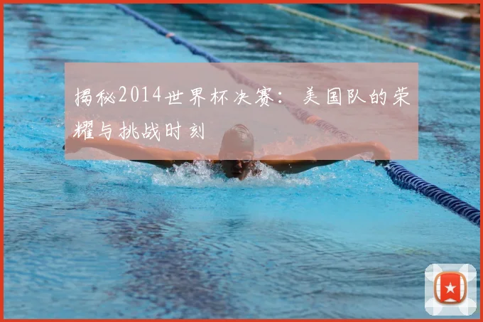 揭秘2014世界杯决赛：美国队的荣耀与挑战时刻