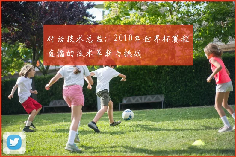对话技术总监：2010年世界杯赛程直播的技术革新与挑战
